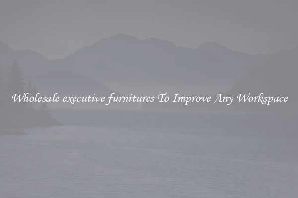 Wholesale executive furnitures To Improve Any Workspace