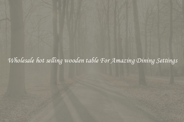 Wholesale hot selling wooden table For Amazing Dining Settings