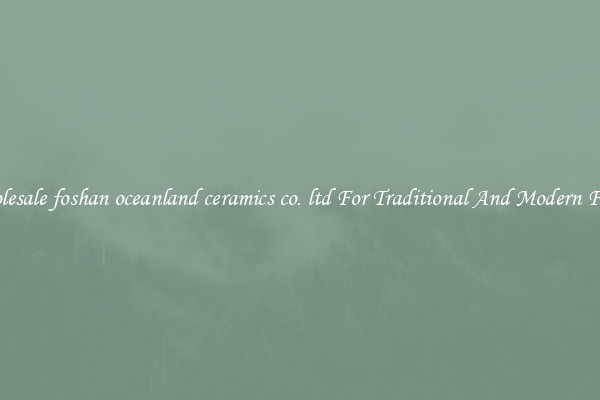 Wholesale foshan oceanland ceramics co. ltd For Traditional And Modern Floors