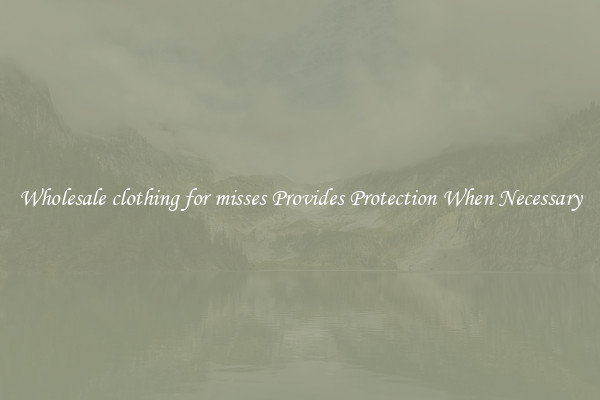 Wholesale clothing for misses Provides Protection When Necessary