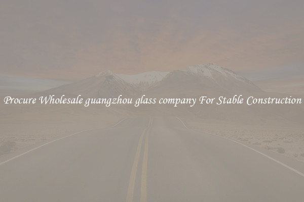 Procure Wholesale guangzhou glass company For Stable Construction