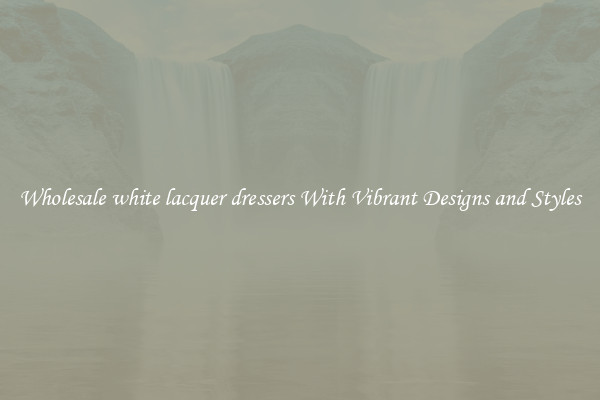 Wholesale white lacquer dressers With Vibrant Designs and Styles