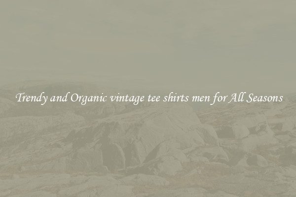 Trendy and Organic vintage tee shirts men for All Seasons