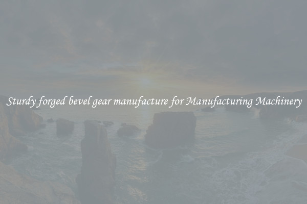 Sturdy forged bevel gear manufacture for Manufacturing Machinery