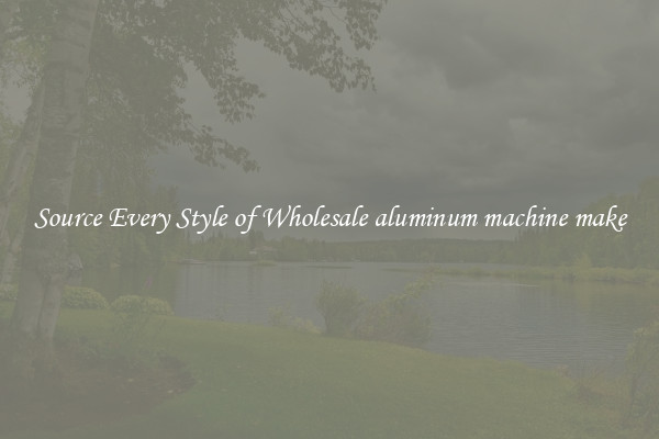 Source Every Style of Wholesale aluminum machine make