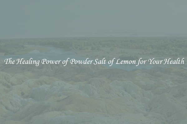 The Healing Power of Powder Salt of Lemon for Your Health