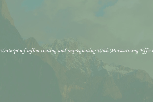 Waterproof teflon coating and impregnating With Moisturizing Effect