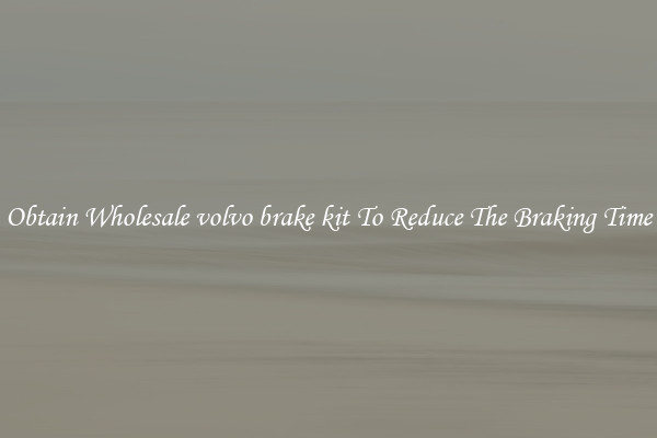 Obtain Wholesale volvo brake kit To Reduce The Braking Time