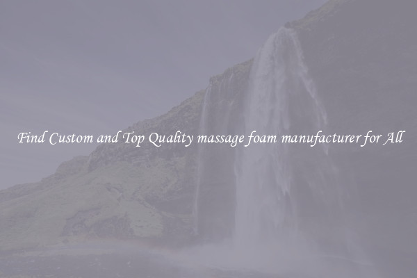 Find Custom and Top Quality massage foam manufacturer for All