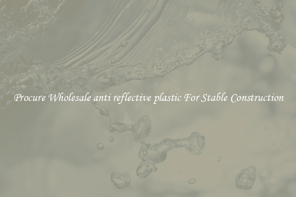 Procure Wholesale anti reflective plastic For Stable Construction