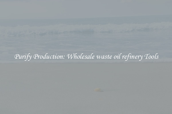 Purify Production: Wholesale waste oil refinery Tools