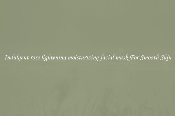 Indulgent rose lightening moisturizing facial mask For Smooth Skin