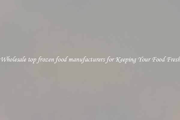 Wholesale top frozen food manufacturers for Keeping Your Food Fresh