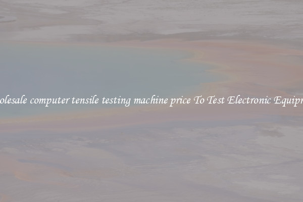 Wholesale computer tensile testing machine price To Test Electronic Equipment