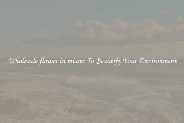Wholesale flower in miami To Beautify Your Environment