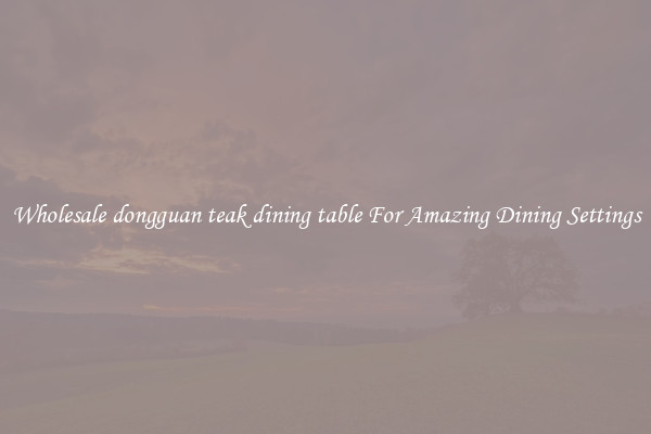 Wholesale dongguan teak dining table For Amazing Dining Settings