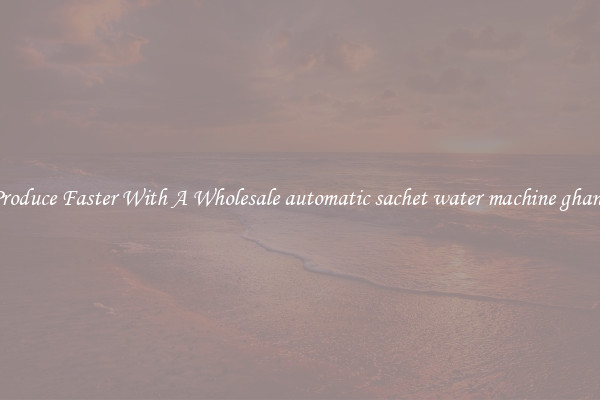 Produce Faster With A Wholesale automatic sachet water machine ghana