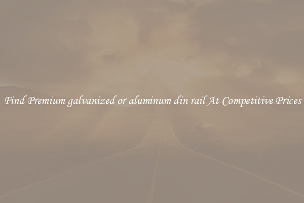 Find Premium galvanized or aluminum din rail At Competitive Prices