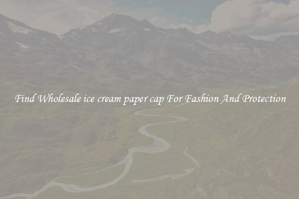 Find Wholesale ice cream paper cap For Fashion And Protection