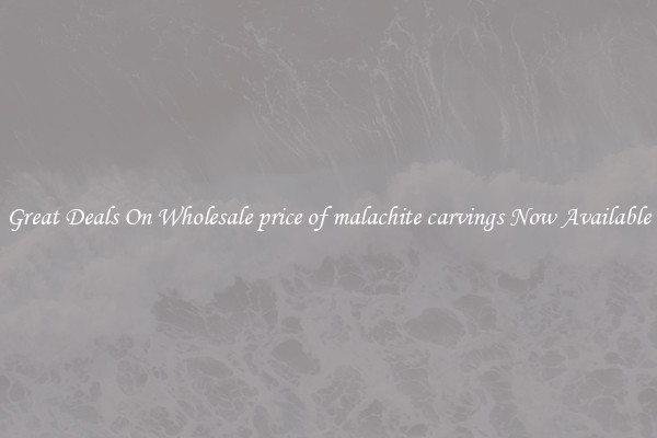 Great Deals On Wholesale price of malachite carvings Now Available
