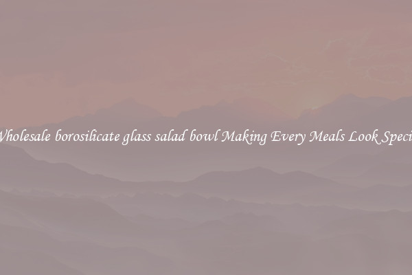 Wholesale borosilicate glass salad bowl Making Every Meals Look Special