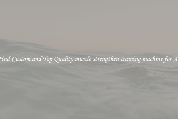 Find Custom and Top Quality muscle strengthen training machine for All
