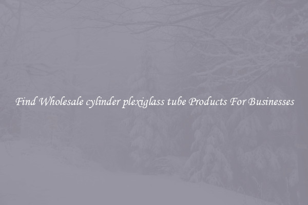 Find Wholesale cylinder plexiglass tube Products For Businesses