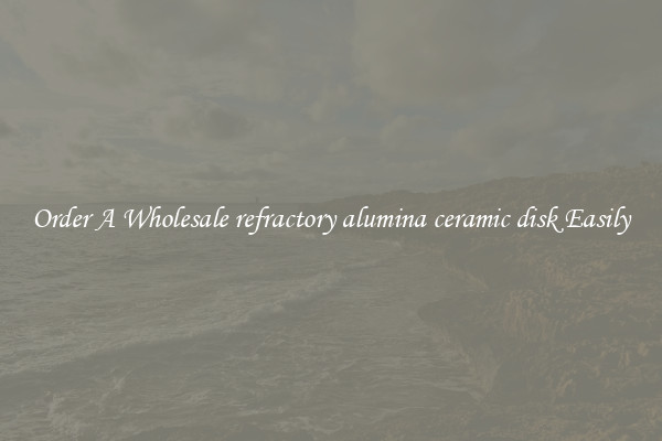 Order A Wholesale refractory alumina ceramic disk Easily