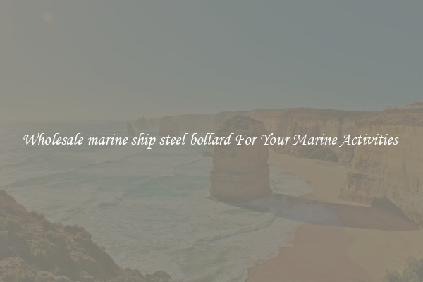 Wholesale marine ship steel bollard For Your Marine Activities 