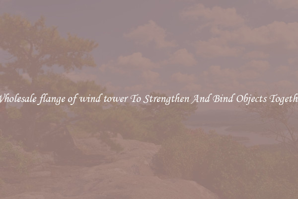 Wholesale flange of wind tower To Strengthen And Bind Objects Together