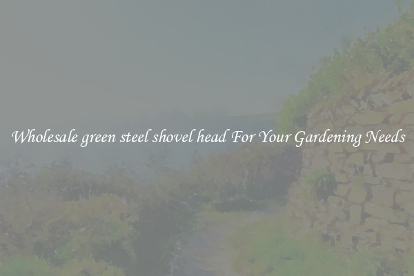 Wholesale green steel shovel head For Your Gardening Needs